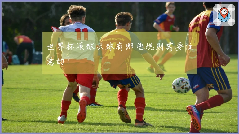 世界杯滚球买球有哪些规则需要注意的？