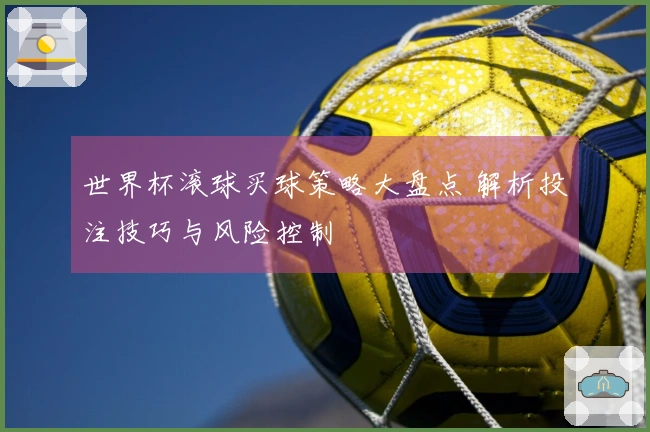 世界杯滚球买球策略大盘点 解析投注技巧与风险控制
