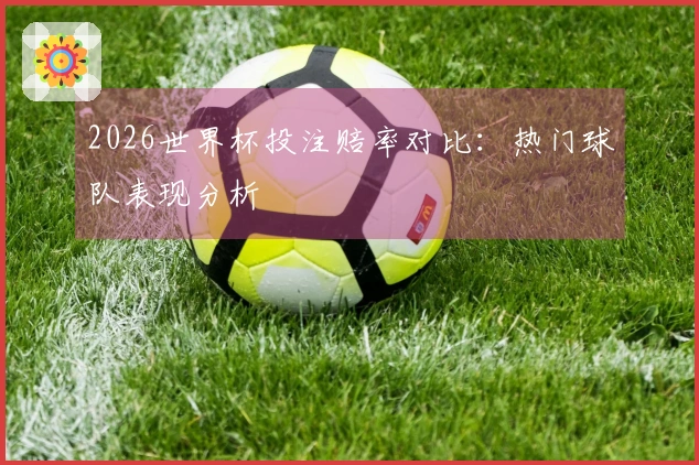 2026世界杯投注赔率对比：热门球队表现分析