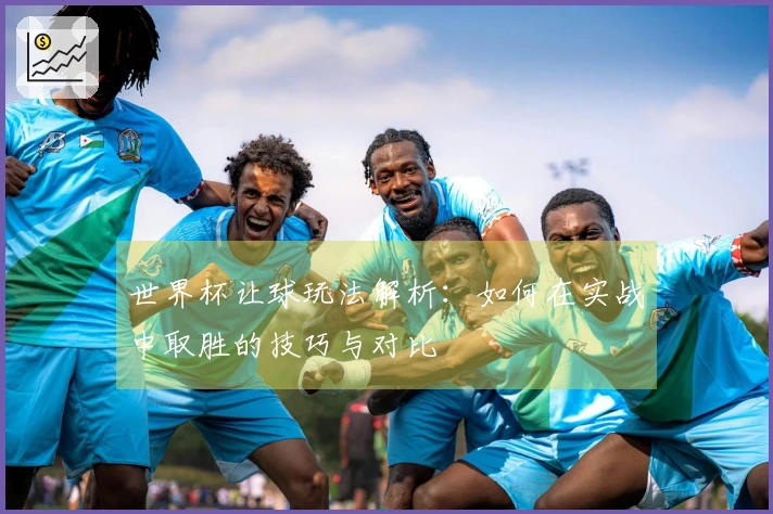世界杯让球玩法解析：如何在实战中取胜的技巧与对比