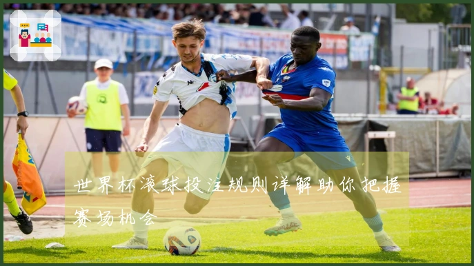 世界杯滚球投注规则详解助你把握赛场机会