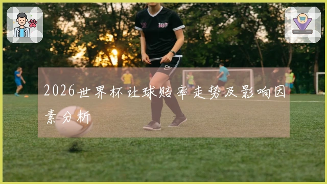 2026世界杯让球赔率走势及影响因素分析