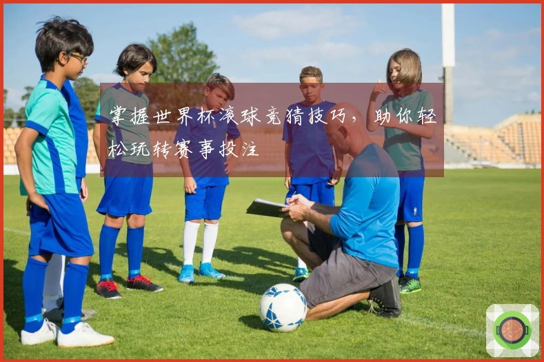 掌握世界杯滚球竞猜技巧，助你轻松玩转赛事投注