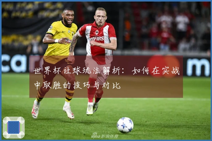 世界杯让球玩法解析：如何在实战中取胜的技巧与对比