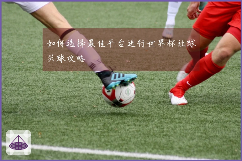 如何选择最佳平台进行世界杯让球买球攻略