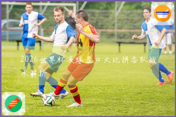 2026世界杯滚球盘口大比拼各队战术解析