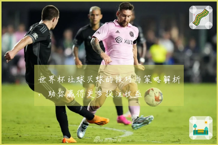 世界杯让球买球的技巧与策略解析，助你赢得更多投注收益