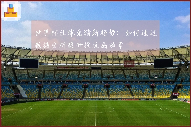 世界杯让球竞猜新趋势：如何通过数据分析提升投注成功率