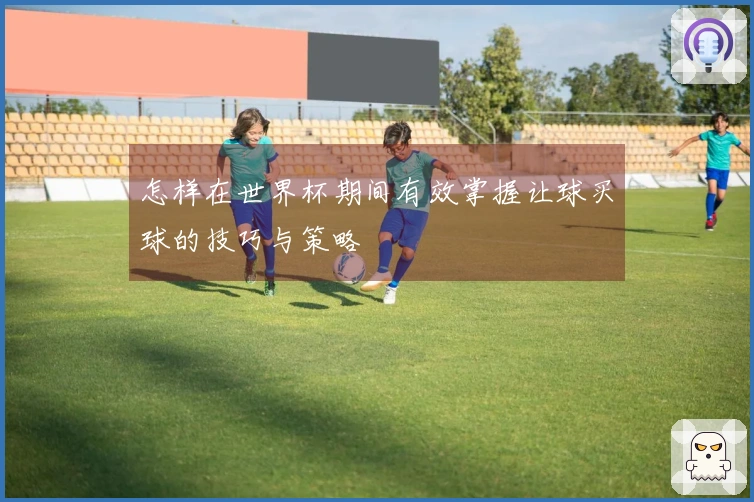 怎样在世界杯期间有效掌握让球买球的技巧与策略