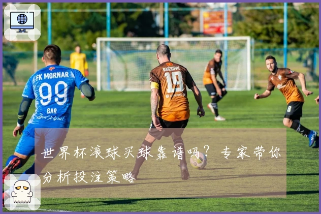 世界杯滚球买球靠谱吗？专家带你分析投注策略