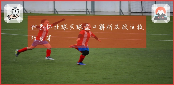 世界杯让球买球盘口解析及投注技巧分享