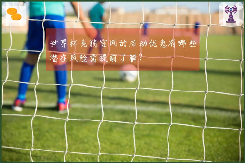 世界杯竞猜官网的活动优惠有哪些潜在风险需提前了解？