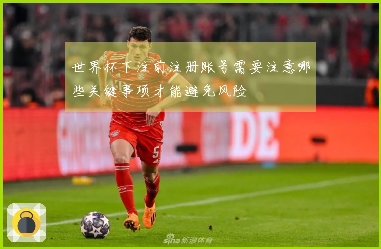 世界杯下注前注册账号需要注意哪些关键事项才能避免风险