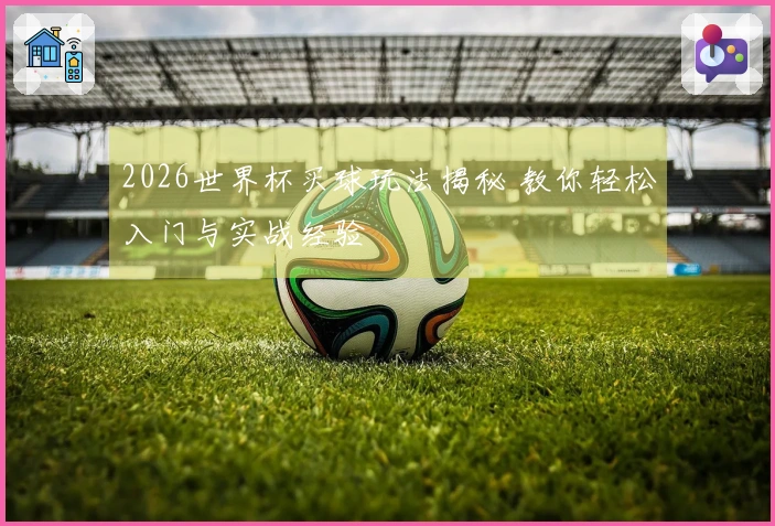 2026世界杯买球玩法揭秘 教你轻松入门与实战经验