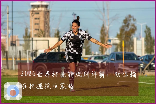 2026世界杯竞猜规则详解，助你精准把握投注策略