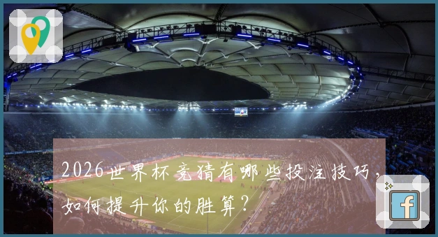 2026世界杯竞猜有哪些投注技巧，如何提升你的胜算？