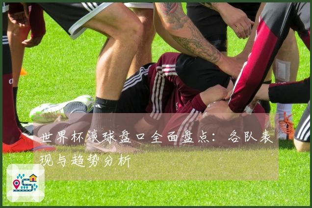 世界杯滚球盘口全面盘点：各队表现与趋势分析