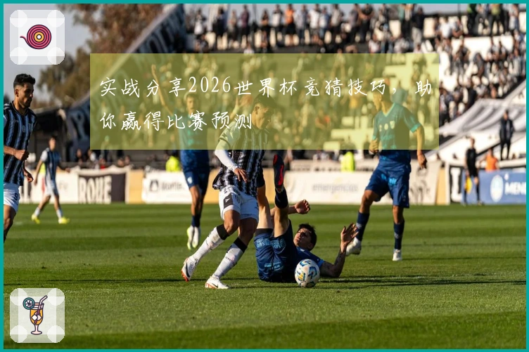 实战分享2026世界杯竞猜技巧，助你赢得比赛预测