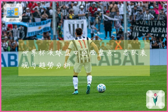 世界杯滚球盘口全面盘点：各队表现与趋势分析