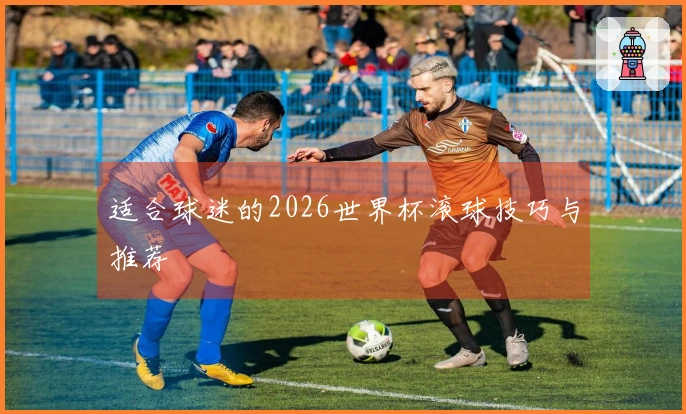 适合球迷的2026世界杯滚球技巧与推荐