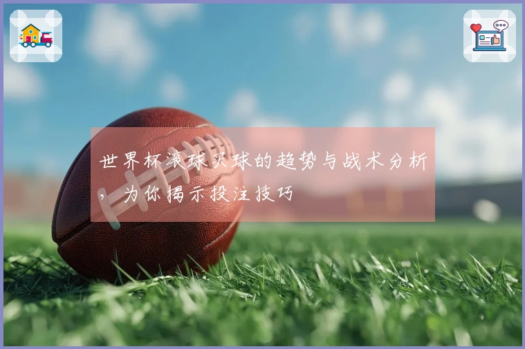 世界杯滚球买球的趋势与战术分析，为你揭示投注技巧